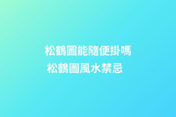 松鶴圖能隨便掛嗎 松鶴圖風水禁忌